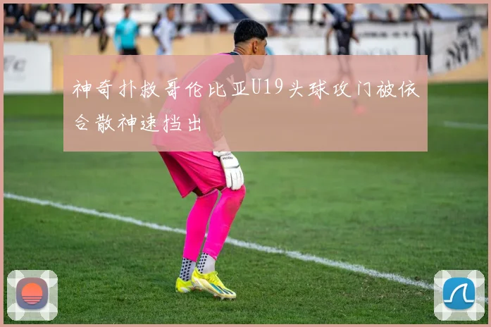 神奇扑救哥伦比亚U19头球攻门被依合散神速挡出